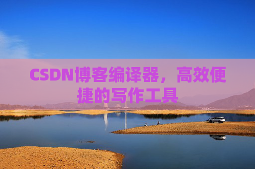 CSDN博客编译器，高效便捷的写作工具